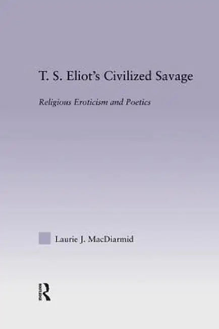 T.S. Eliot's Civilized Savage: Religious Eroticism and Poetics by Laurie MacDiarmid