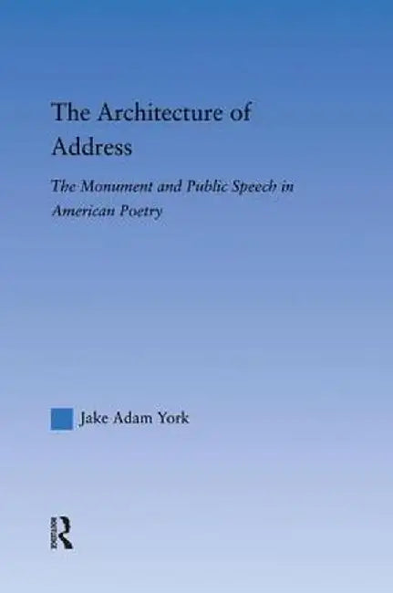 The Architecture of Address: The Monument and Public Speech in American Poetry by Jake Adam York