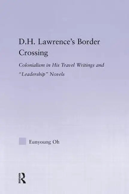D.H. Lawrence's Border Crossing: Colonialism in His Travel Writing and Leadership Novels by Eunyoung Oh