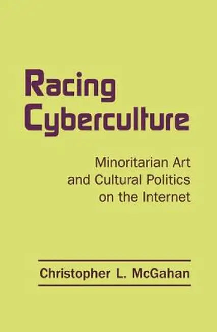 Racing Cyberculture: Minoritarian Art and Cultural Politics on the Internet by Christopher L. McGahan
