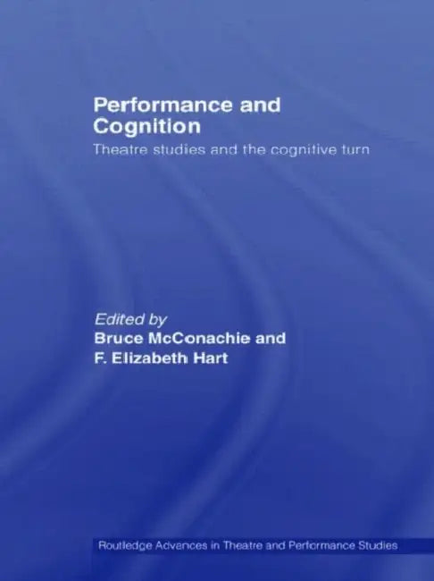 Performance and Cognition: Theatre Studies and the Cognitive Turn by Bruce Mcconachie