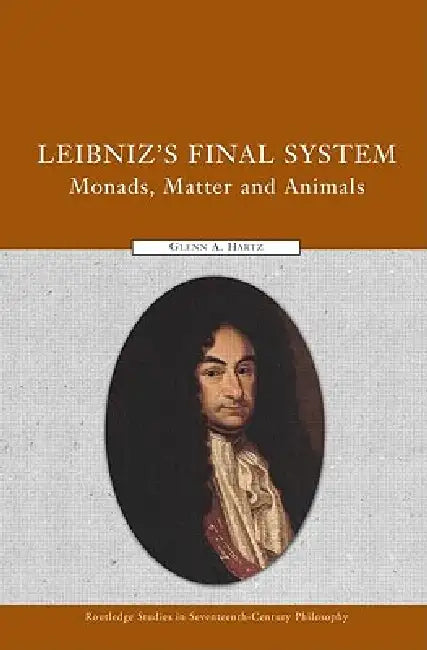 Leibniz's Final System: Monads, Matter, and Animals by Glenn A. Hartz