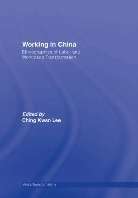 Working in China: Ethnographies of Labor and Workplace Transformation by Ching Kwan Lee