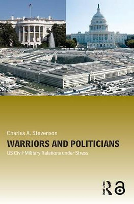 Warriors and Politicians: US Civil-Military Relations Under Stress by Charles A. Stevenson