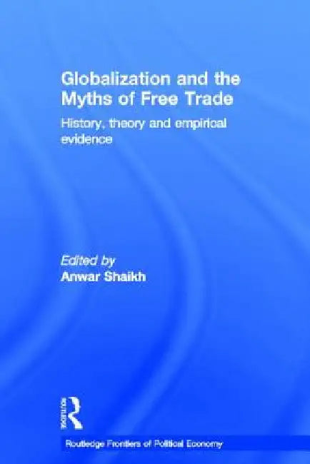 Globalization and the Myths of Free Trade: History, Theory and Empirical Evidence by Anwar Shaikh