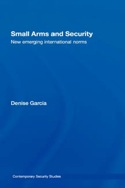 Small Arms and Security: New Emerging International Norms by Denise Garcia