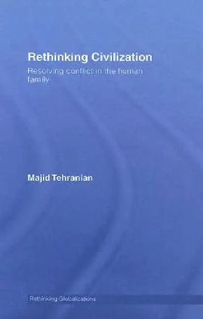 Rethinking Civilization: Resolving Conflict in the Human Family by Majid Tehranian