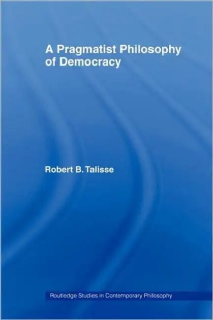A Pragmatist Philosophy of Democracy by Robert B. Talisse