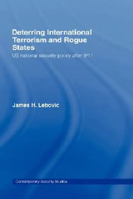 Deterring International Terrorism and Rogue States: Us National Security Policy After 9/11 by James H. Lebovic