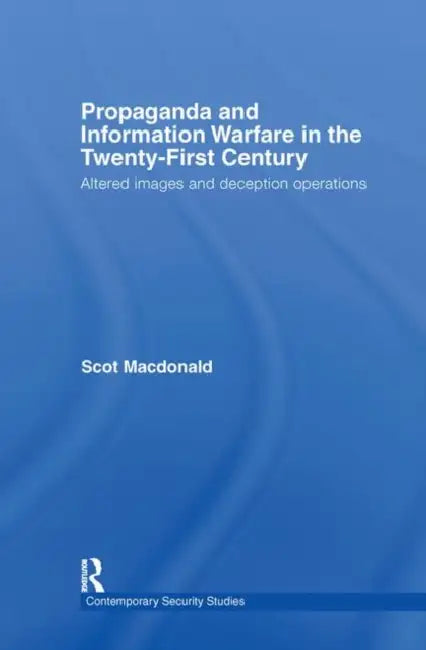 Propaganda and Information Warfare in the Twenty-First Century: Altered Images and Deception Operations by Scot MacDonald