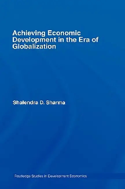 Achieving Economic Development in the Era of Globalization by Shalendra D. Sharma