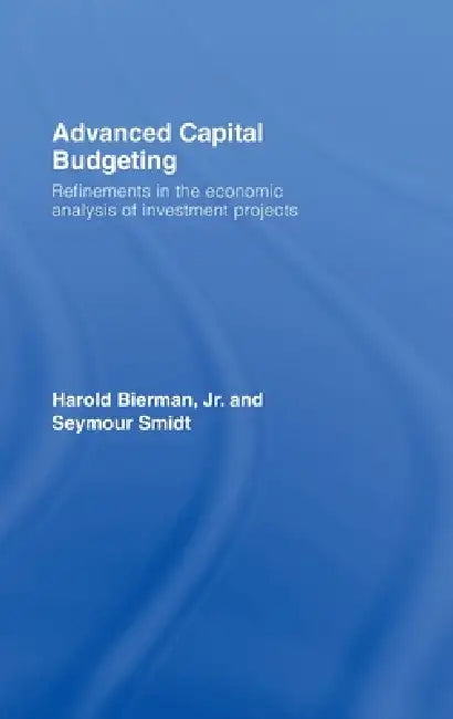 Advanced Capital Budgeting: Refinements in the Economic Analysis of Investment Projects by Harold Bierman Jr