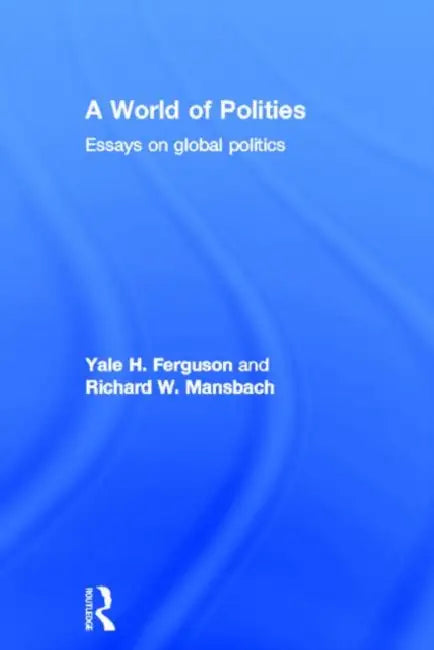 A World of Polities: Essays on Global Politics by Yale H. Ferguson
