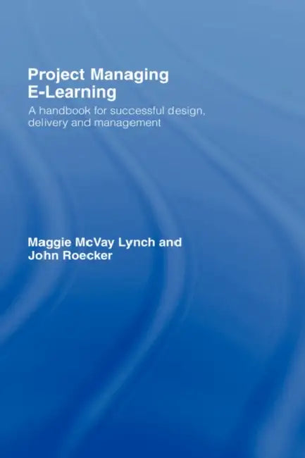 Project Managing E-Learning: A Handbook for Successful Design, Delivery and Management by Maggie McVay Lynch, John Roecker