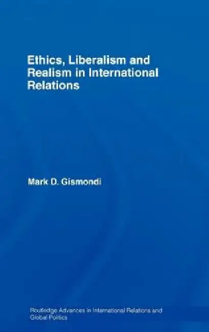 Ethics, Liberalism and Realism in International Relations by Mark D. Gismondi