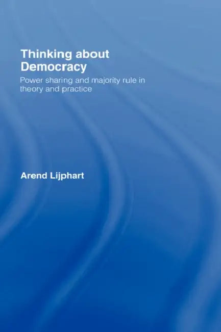 Thinking about Democracy: Power Sharing and Majority Rule in Theory and Practice by Arend Lijphart