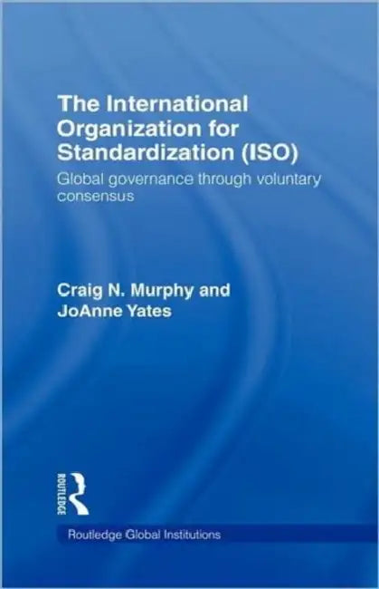 The International Organization for Standardization (Iso): Global Governance Through Voluntary Consensus by Craig N. Murphy, Joanne Yates