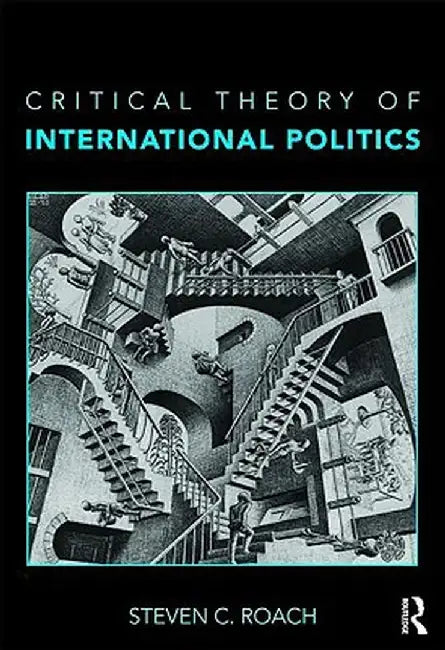 Critical Theory of International Politics: Complementarity, Justice, and Governance by Steven C. Roach