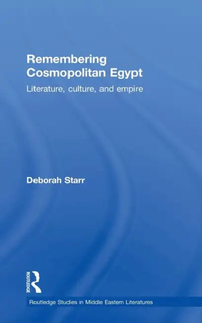 Remembering Cosmopolitan Egypt: Literature, Culture, and Empire by Deborah Starr