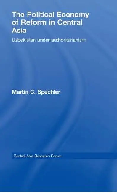 The Political Economy of Reform in Central Asia: Uzbekistan Under Authoritarianism by Martin C. Spechler