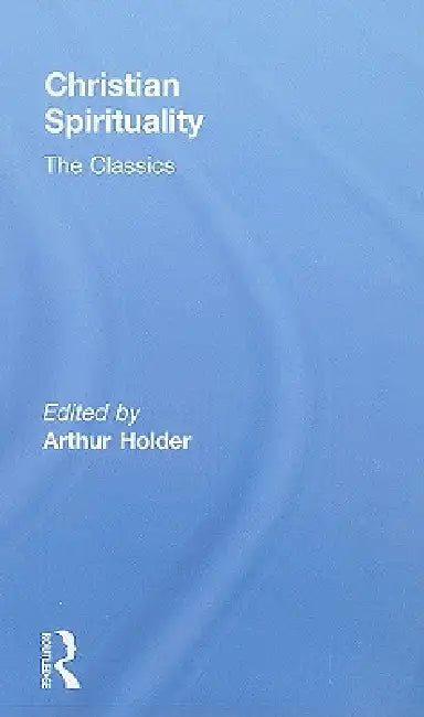 Christian Spirituality: The Classics by Arthur Holder