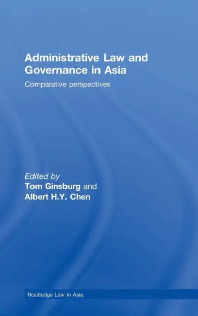Administrative Law and Governance in Asia: Comparative Perspectives by Tom Ginsburg, Albert H. y. Chen