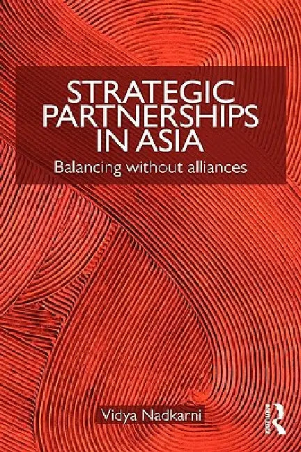 Strategic Partnerships in Asia: Balancing Without Alliances by Vidya Nadkarni