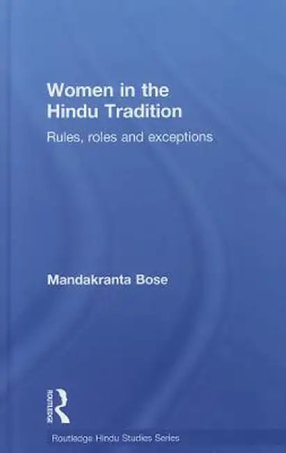 Women in the Hindu Tradition: Rules, Roles and Exceptions by Mandakranta Bose