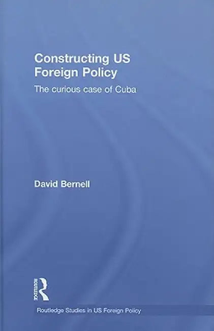 Constructing Us Foreign Policy: The Curious Case of Cuba by David Bernell