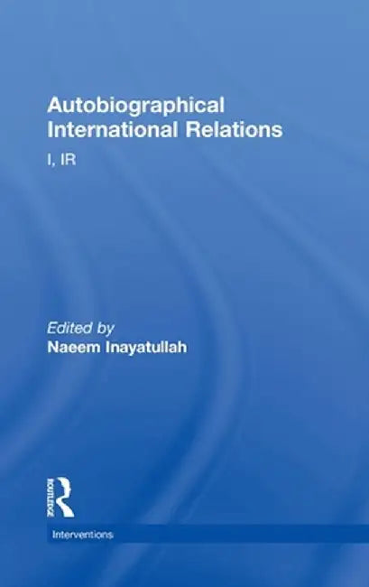 Autobiographical International Relations: I, IR by Naeem Inayatullah
