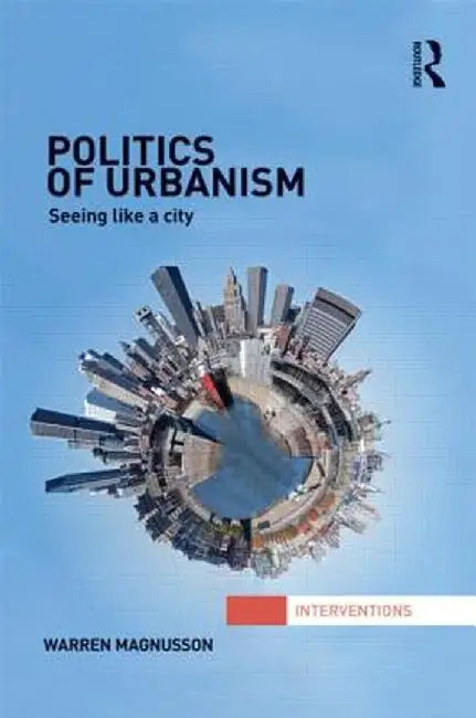 Politics of Urbanism: Seeing Like a City by Warren Magnusson