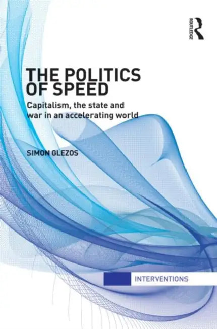The Politics of Speed: Capitalism, the State and War in an Accelerating World by Simon Glezos