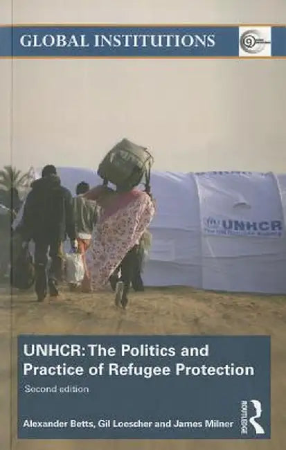 The United Nations High Commissioner for Refugees (UNHCR): The Politics and Practice of Refugee Protection by Alexander Betts