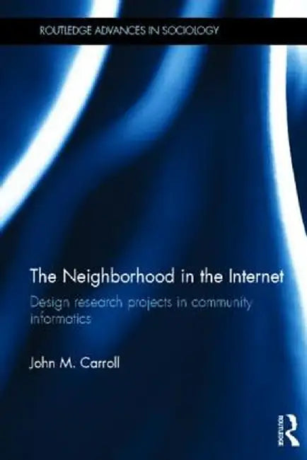 The Neighborhood in the Internet: Design Research Projects in Community Informatics by John M. Carroll