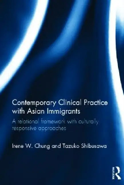 Contemporary Clinical Practice with Asian Immigrants: A Relational Framework with Culturally Responsive Approaches by Irene Chung
