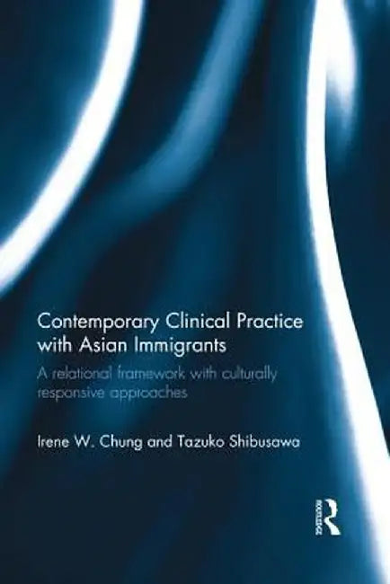 Contemporary Clinical Practice with Asian Immigrants: A Relational Framework with Culturally Responsive Approaches by Irene W. Chung