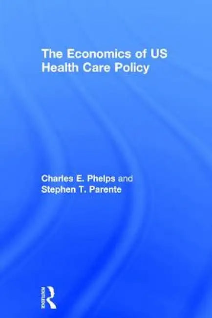 The Economics of Us Health Care Policy by Charles E. Phelps