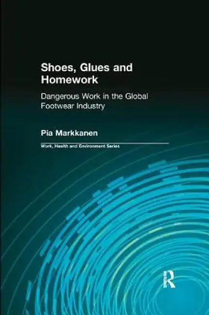 Shoes, Glues and Homework: Dangerous Work in the Global Footwear Industry by Pia Markkanen