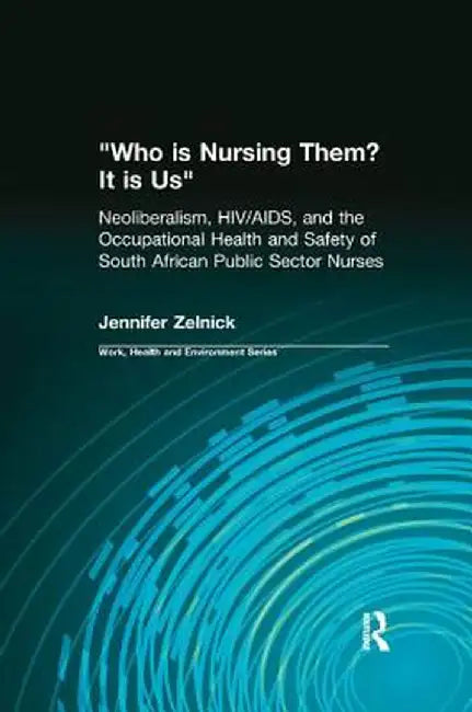 Who Is Nursing Them? It Is Us: Neoliberalism, Hiv/Aids, and the Occupational Health and Safety of South African Public Sector Nurses by Jennifer Zelnick