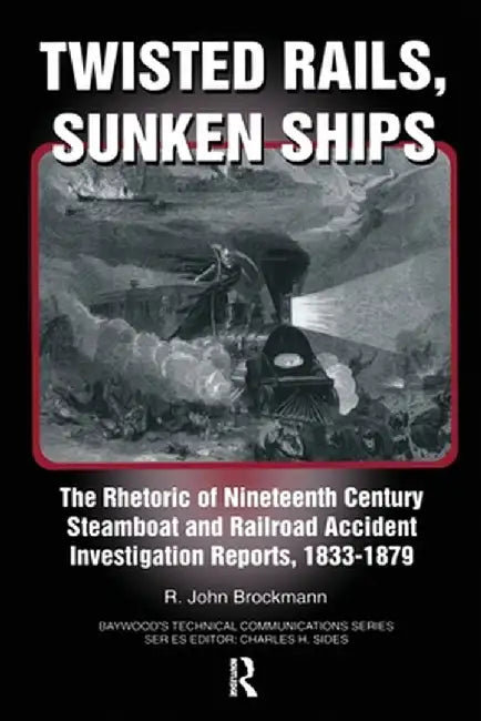 Twisted Rails, Sunken Ships: The Rhetoric of Nineteenth Century Steamboat and Railroad Accident Investigation Reports, 1833-1879 by John Brockman