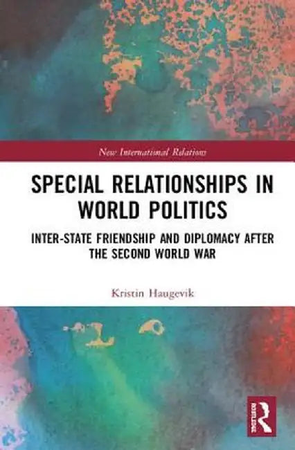 Special Relationships in World Politics: Inter-State Friendship and Diplomacy After the Second World War by Kristin Haugevik