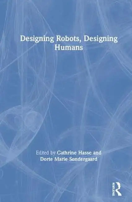 Designing Robots, Designing Humans by Cathrine Hasse