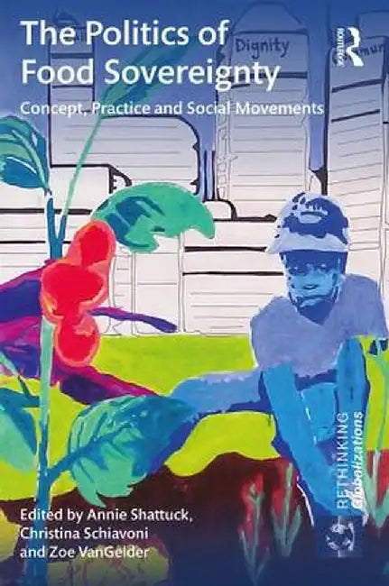 The Politics of Food Sovereignty: Concept, Practice and Social Movements by Annie Shattuck