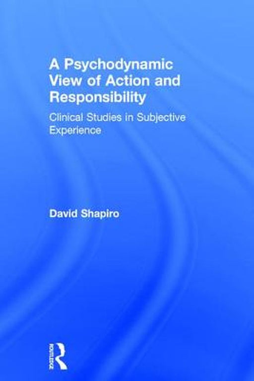 A Psychodynamic View of Action and Responsibility: Clinical Studies in Subjective Experience by David Shapiro