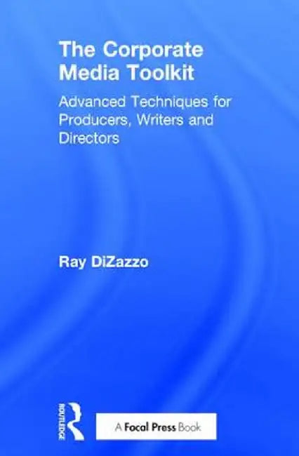 The Corporate Media Toolkit: Advanced Techniques for Producers, Writers and Directors by Ray DiZazzo