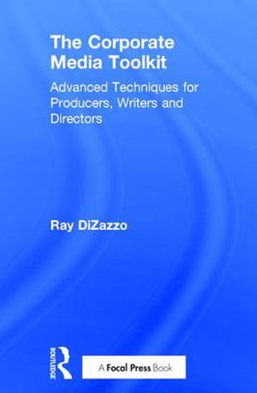 The Corporate Media Toolkit: Advanced Techniques for Producers, Writers and Directors by Ray DiZazzo