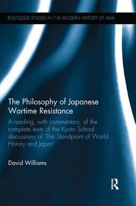 The Philosophy of Japanese Wartime Resistance: A Reading, with Commentary, of the Complete Texts of the Kyoto School Discussions of the Standpoint of by David Williams