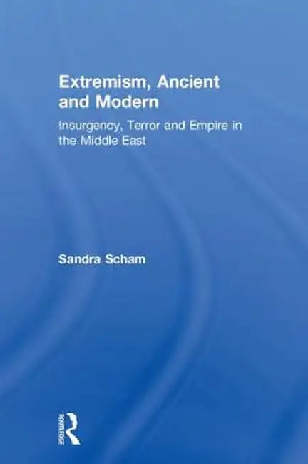 Extremism, Ancient and Modern: Insurgency, Terror and Empire in the Middle East by Sandra Scham