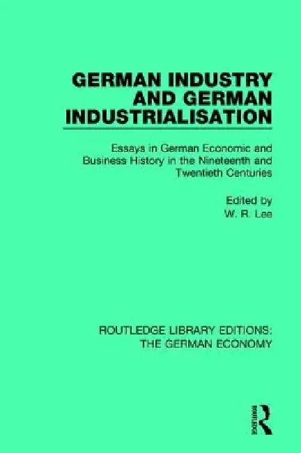 German Industry and German Industrialisation: Essays in German Economic and Business History in the Nineteenth and Twentieth Centuries by Robert Lee