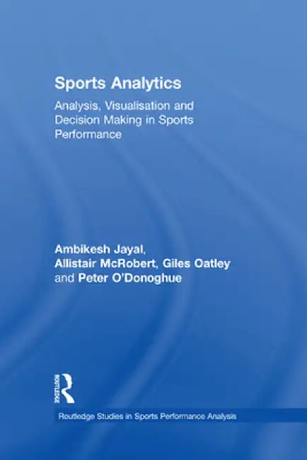 Sports Analytics: Analysis, Visualisation and Decision Making in Sports Performance by Ambikesh Jayal